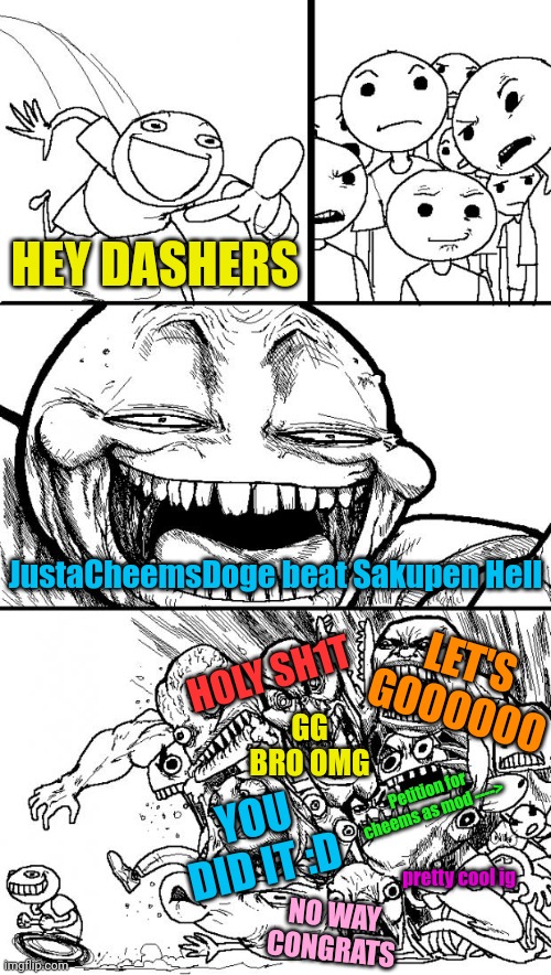 He has sakupened the hell so well (#3,580) | HEY DASHERS; JustaCheemsDoge beat Sakupen Hell; LET'S GOOOOOO; HOLY SH1T; GG BRO OMG; Petition for cheems as mod ---->; YOU DID IT :D; pretty cool ig; NO WAY CONGRATS | image tagged in memes,hey internet,geometry dash,gaming,justacheemsdoge,accomplishment | made w/ Imgflip meme maker