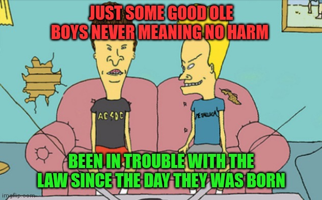Just Some Good Ole Boys | JUST SOME GOOD OLE BOYS NEVER MEANING NO HARM; BEEN IN TROUBLE WITH THE LAW SINCE THE DAY THEY WAS BORN | image tagged in beavis and butt head,funny memes | made w/ Imgflip meme maker