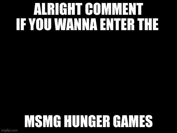 do it now | ALRIGHT COMMENT IF YOU WANNA ENTER THE; MSMG HUNGER GAMES | made w/ Imgflip meme maker