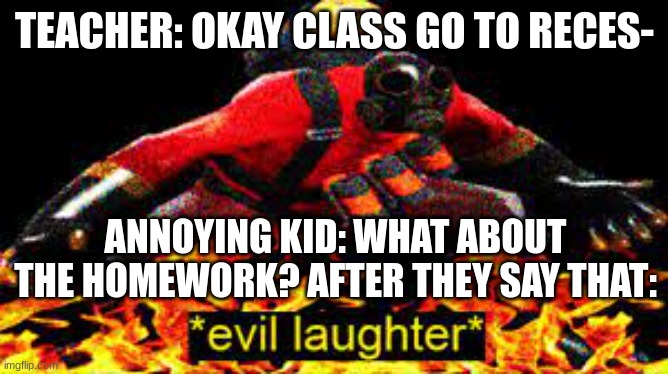 *evil laughter* | TEACHER: OKAY CLASS GO TO RECES-; ANNOYING KID: WHAT ABOUT THE HOMEWORK? AFTER THEY SAY THAT: | image tagged in evil laughter | made w/ Imgflip meme maker