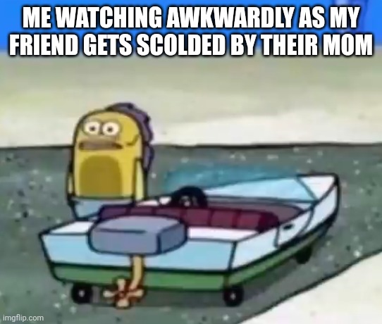 When your friend gets scolded by their mom and you just stand there like: | ME WATCHING AWKWARDLY AS MY FRIEND GETS SCOLDED BY THEIR MOM | image tagged in spongebob - guy standing alone,friends | made w/ Imgflip meme maker