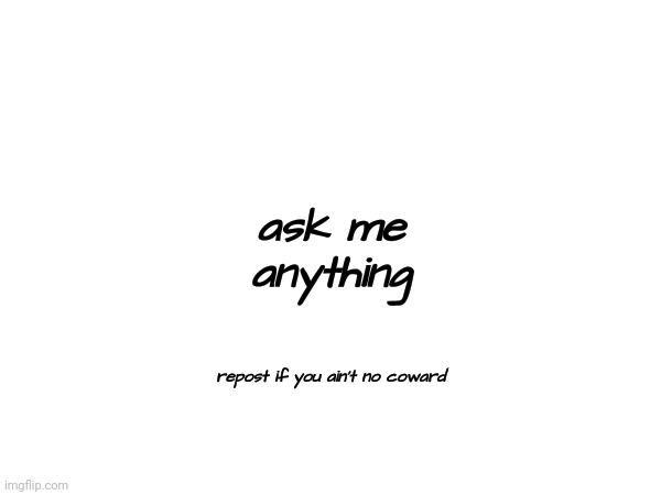 note: I'll answer later | ask me anything; repost if you ain't no coward | made w/ Imgflip meme maker