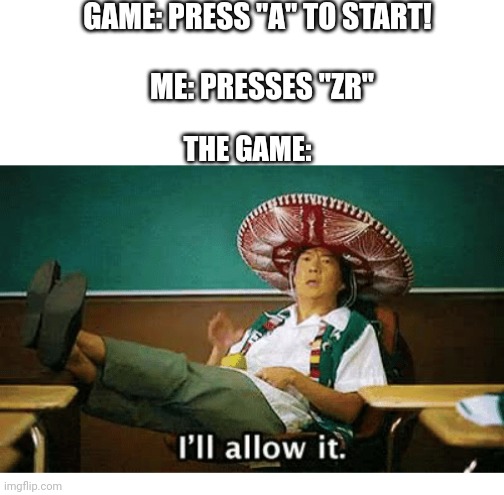 I’ll allow it | GAME: PRESS "A" TO START! ME: PRESSES "ZR"; THE GAME: | image tagged in i ll allow it | made w/ Imgflip meme maker