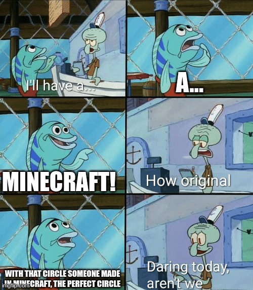 Daring today, aren't we squidward | A... MINECRAFT! WITH THAT CIRCLE SOMEONE MADE IN MINECRAFT, THE PERFECT CIRCLE | image tagged in daring today aren't we squidward | made w/ Imgflip meme maker
