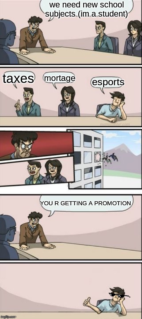 Reverse Boardroom Meeting Suggestion | we need new school subjects (im a student); taxes; mortage; esports; YOU R GETTING A PROMOTION | image tagged in reverse boardroom meeting suggestion | made w/ Imgflip meme maker