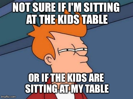 Futurama Fry Meme | NOT SURE IF I'M SITTING AT THE KIDS TABLE OR IF THE KIDS ARE SITTING AT MY TABLE | image tagged in memes,futurama fry | made w/ Imgflip meme maker