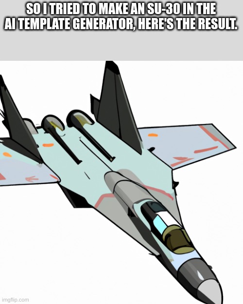 i have an image of what one looks like in the comments | SO I TRIED TO MAKE AN SU-30 IN THE AI TEMPLATE GENERATOR, HERE'S THE RESULT. | image tagged in fighter jet | made w/ Imgflip meme maker