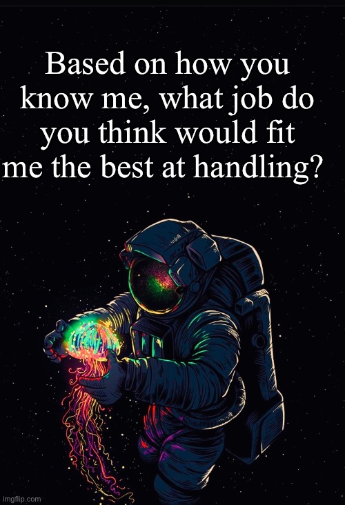 Astronaut in the Ocean | Based on how you know me, what job do you think would fit me the best at handling? | image tagged in astronaut in the ocean | made w/ Imgflip meme maker