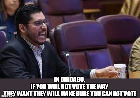 In Chicago, if you will not vote the way they want they will make sure you cannot vote | IN CHICAGO, 
IF YOU WILL NOT VOTE THE WAY 
THEY WANT THEY WILL MAKE SURE YOU CANNOT VOTE | image tagged in carlos ramirez-rosa,politics,chicago,bully,brandon johnson | made w/ Imgflip meme maker