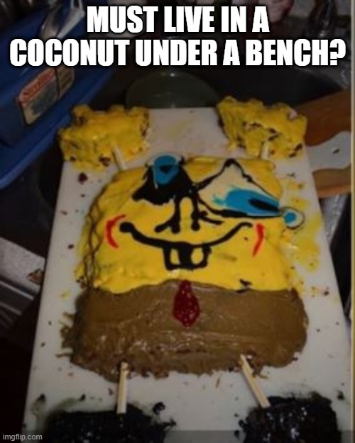 CakeBob Messed Up Pants | MUST LIVE IN A COCONUT UNDER A BENCH? | image tagged in food | made w/ Imgflip meme maker