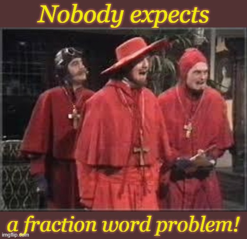 ! | Nobody expects; a fraction word problem! | image tagged in spanish inquisition,math,fractions | made w/ Imgflip meme maker