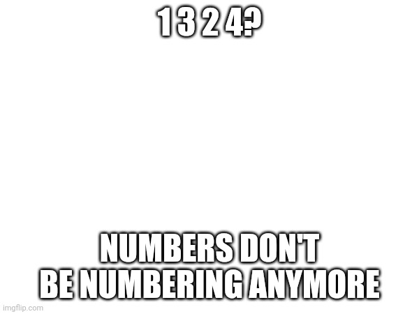 1 3 2 4? NUMBERS DON'T BE NUMBERING ANYMORE | made w/ Imgflip meme maker