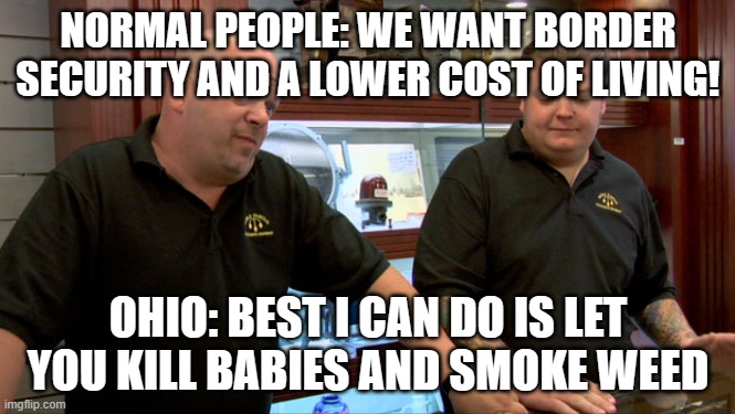 Pawn Stars Best I Can Do | NORMAL PEOPLE: WE WANT BORDER SECURITY AND A LOWER COST OF LIVING! OHIO: BEST I CAN DO IS LET YOU KILL BABIES AND SMOKE WEED | image tagged in pawn stars best i can do | made w/ Imgflip meme maker