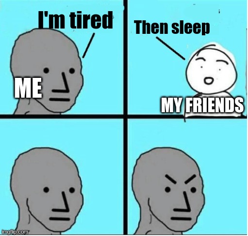 I'm so tired. | I'm tired; Then sleep; ME; MY FRIENDS | image tagged in angry question,tired | made w/ Imgflip meme maker
