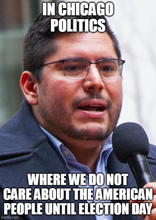Where we do not care about the american people until election day | IN CHICAGO POLITICS; WHERE WE DO NOT CARE ABOUT THE AMERICAN PEOPLE UNTIL ELECTION DAY | image tagged in carlos ramirez-rosa,politics,democrats,election day,chicago | made w/ Imgflip meme maker