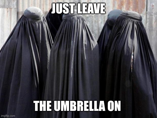 Burkas | JUST LEAVE THE UMBRELLA ON | image tagged in burkas | made w/ Imgflip meme maker