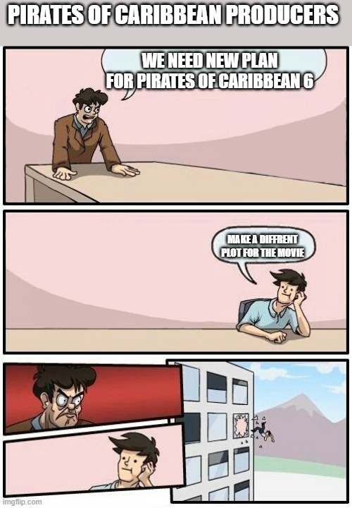 ngl they have 3 hour long movies w/ no diff ending | PIRATES OF CARIBBEAN PRODUCERS; WE NEED NEW PLAN FOR PIRATES OF CARIBBEAN 6; MAKE A DIFFRENT PLOT FOR THE MOVIE | image tagged in board room meeting suggestion day off,pirates of the carribean,end,long,funny,meme | made w/ Imgflip meme maker