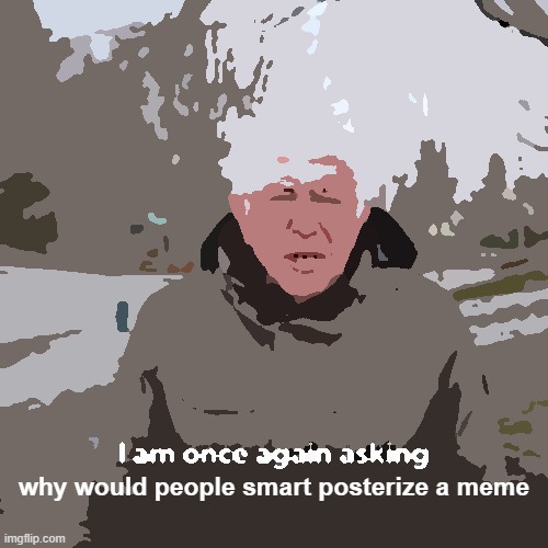 Bernie I Am Once Again Asking For Your Support Meme | why would people smart posterize a meme | image tagged in memes,bernie i am once again asking for your support | made w/ Imgflip meme maker