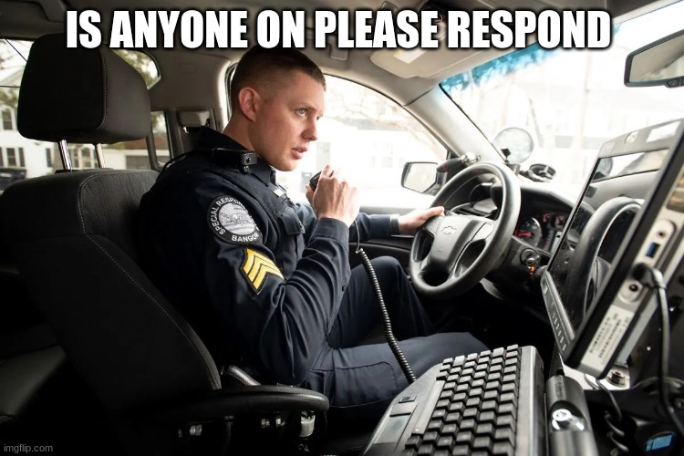 talking on radio | IS ANYONE ON PLEASE RESPOND | image tagged in talking on radio | made w/ Imgflip meme maker