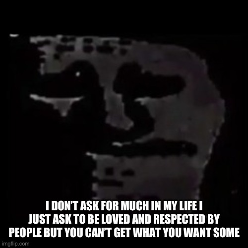 Yes I know this is the like 5th sad post I have made | I DON’T ASK FOR MUCH IN MY LIFE I JUST ASK TO BE LOVED AND RESPECTED BY PEOPLE BUT YOU CAN’T GET WHAT YOU WANT SOMETIMES | image tagged in sad trollge | made w/ Imgflip meme maker