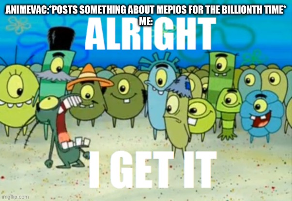 SHUT UP | ANIMEVAC:*POSTS SOMETHING ABOUT MEPIOS FOR THE BILLIONTH TIME*
ME: | image tagged in alright i get it | made w/ Imgflip meme maker