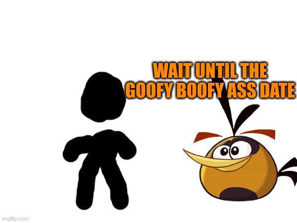 WAIT UNTIL THE GOOFY BOOFY ASS DATE | made w/ Imgflip meme maker