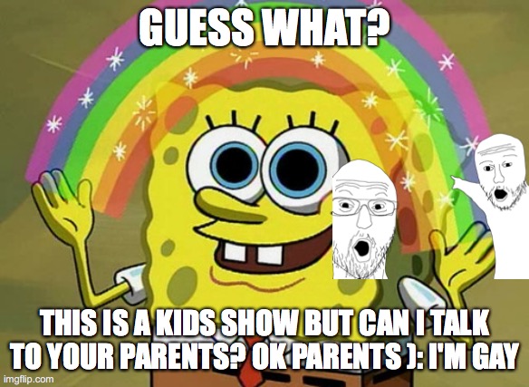 Imagination Spongebob | GUESS WHAT? THIS IS A KIDS SHOW BUT CAN I TALK TO YOUR PARENTS? OK PARENTS ): I'M GAY | image tagged in memes,imagination spongebob | made w/ Imgflip meme maker
