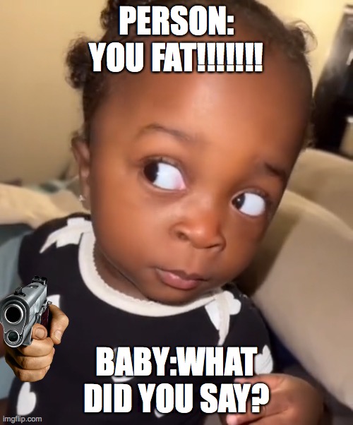 Bombastic side eye | PERSON: YOU FAT!!!!!!! BABY:WHAT DID YOU SAY? | image tagged in bombastic side eye | made w/ Imgflip meme maker