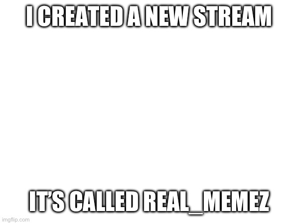 Link in comments | I CREATED A NEW STREAM; IT’S CALLED REAL_MEMEZ | made w/ Imgflip meme maker