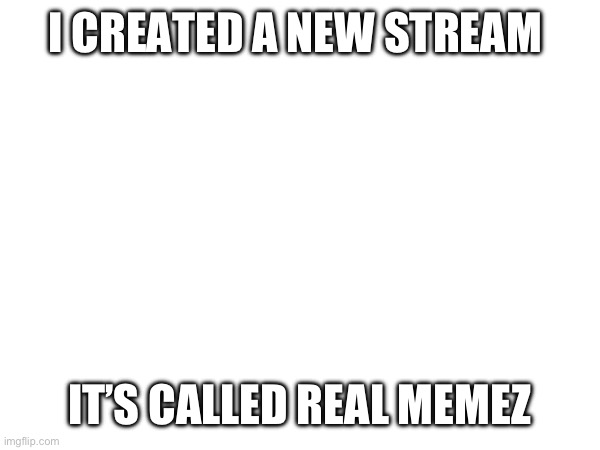 Link in comments | I CREATED A NEW STREAM; IT’S CALLED REAL MEMEZ | made w/ Imgflip meme maker