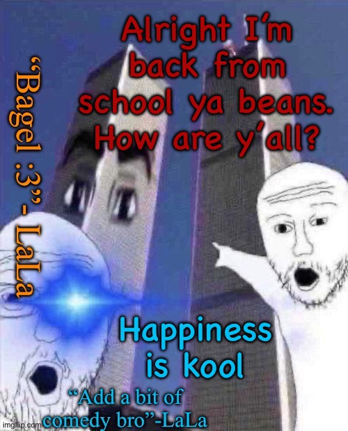 lLdidsddkdsmqkshdofnfne | Alright I’m back from school ya beans. How are y’all? Happiness is kool | image tagged in lldidsddkdsmqkshdofnfne | made w/ Imgflip meme maker