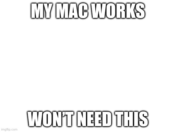 MY MAC WORKS; WON’T NEED THIS | made w/ Imgflip meme maker