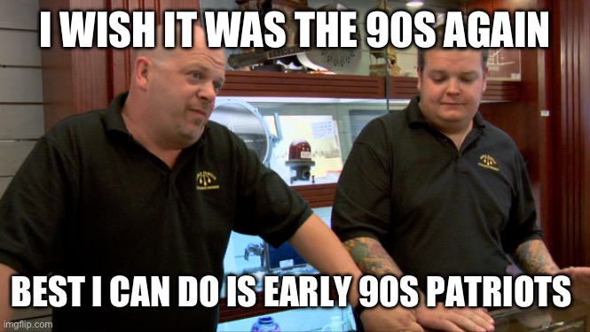Pawn Stars Best I Can Do | I WISH IT WAS THE 90S AGAIN; BEST I CAN DO IS EARLY 90S PATRIOTS | image tagged in pawn stars best i can do | made w/ Imgflip meme maker