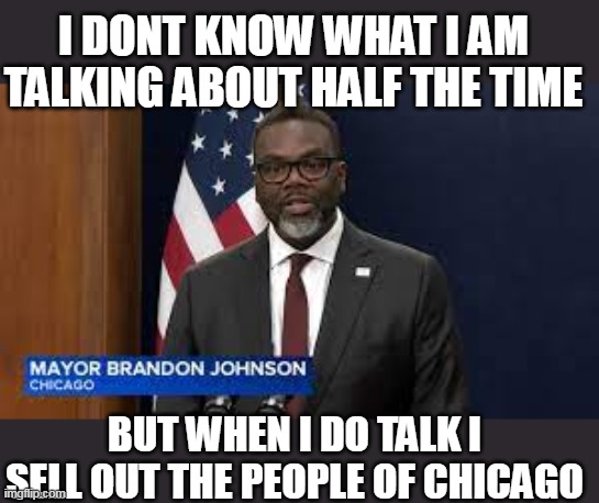 I dont know what I am talking about half the time | I DONT KNOW WHAT I AM TALKING ABOUT HALF THE TIME; BUT WHEN I DO TALK I SELL OUT THE PEOPLE OF CHICAGO | image tagged in brandon johnson,politics,chicago,mayor,sell out | made w/ Imgflip meme maker