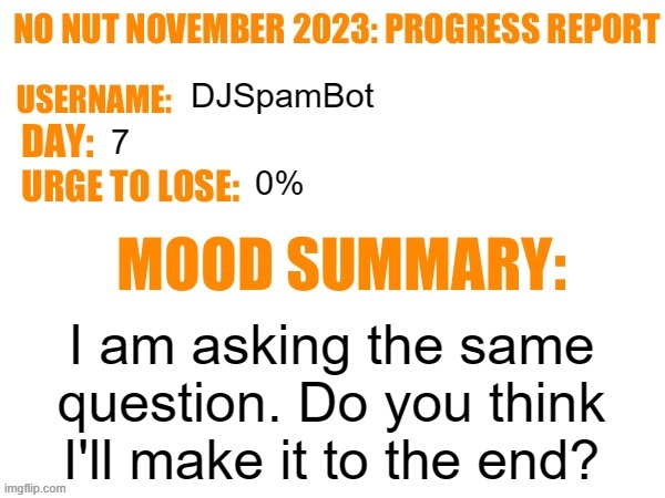 Day 7 | DJSpamBot; 7; 0%; I am asking the same question. Do you think I'll make it to the end? | image tagged in no nut november 2023 progress report,msmg | made w/ Imgflip meme maker