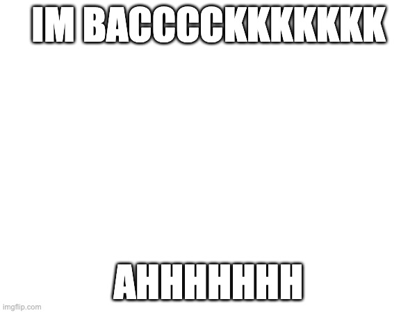 IM BACCCCKKKKKKK; AHHHHHHH | made w/ Imgflip meme maker