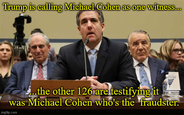Fraudster Trump | Trump is calling Michael Cohen as one witness... ...the other 126 are testifying it was Michael Cohen who's the  fraudster. | image tagged in trump fraud,nyc trial,judge enjoron,ag letitia james,gulty,felon | made w/ Imgflip meme maker