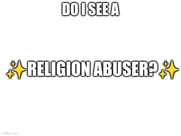 DO I SEE A ✨RELIGION ABUSER?✨ | made w/ Imgflip meme maker