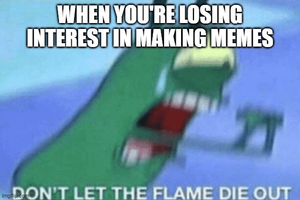 DON’T LET THE FLAME DIE OUT | WHEN YOU'RE LOSING INTEREST IN MAKING MEMES | image tagged in don t let the flame die out,memes,2023,losing,making memes,plankton | made w/ Imgflip meme maker