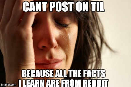 First World Problems Meme | CANT POST ON TIL BECAUSE ALL THE FACTS I LEARN ARE FROM REDDIT | image tagged in memes,first world problems,AdviceAnimals | made w/ Imgflip meme maker