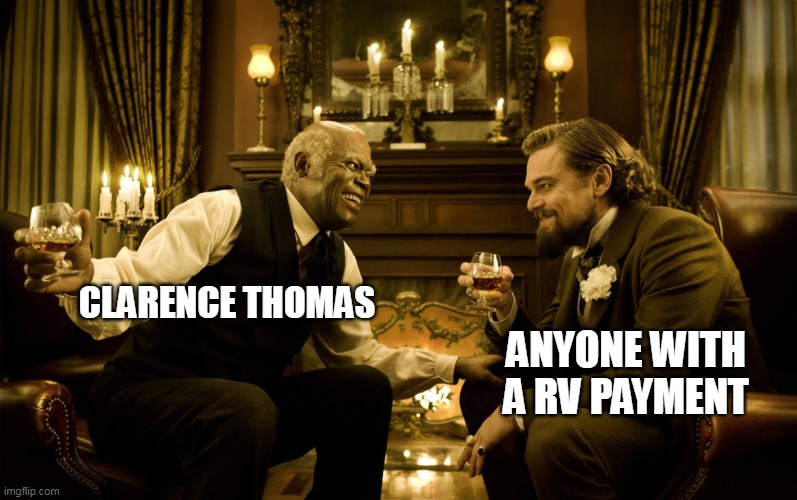 Anyone with a RV payment | ANYONE WITH A RV PAYMENT; CLARENCE THOMAS | image tagged in clarence thomas,politics,supreme court,corrupt,judge | made w/ Imgflip meme maker