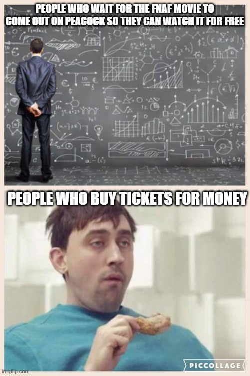 Longer wait for less money, do the calculations | PEOPLE WHO WAIT FOR THE FNAF MOVIE TO COME OUT ON PEACOCK SO THEY CAN WATCH IT FOR FREE; PEOPLE WHO BUY TICKETS FOR MONEY | image tagged in smart vs stupid,fnaf,calculus,lmfao | made w/ Imgflip meme maker