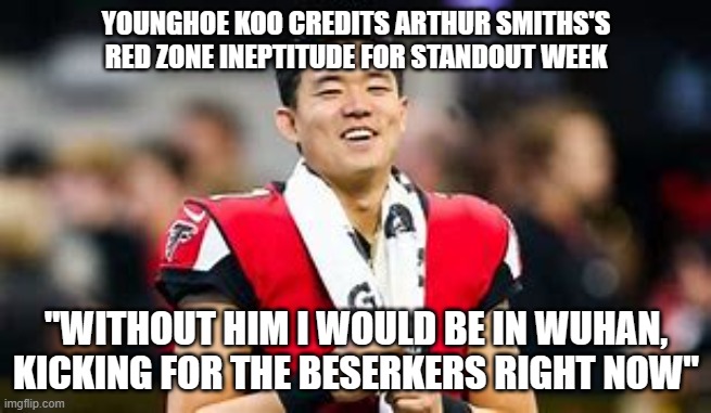 YOUNGHOE KOO CREDITS ARTHUR SMITHS'S RED ZONE INEPTITUDE FOR STANDOUT WEEK; "WITHOUT HIM I WOULD BE IN WUHAN, KICKING FOR THE BESERKERS RIGHT NOW" | made w/ Imgflip meme maker