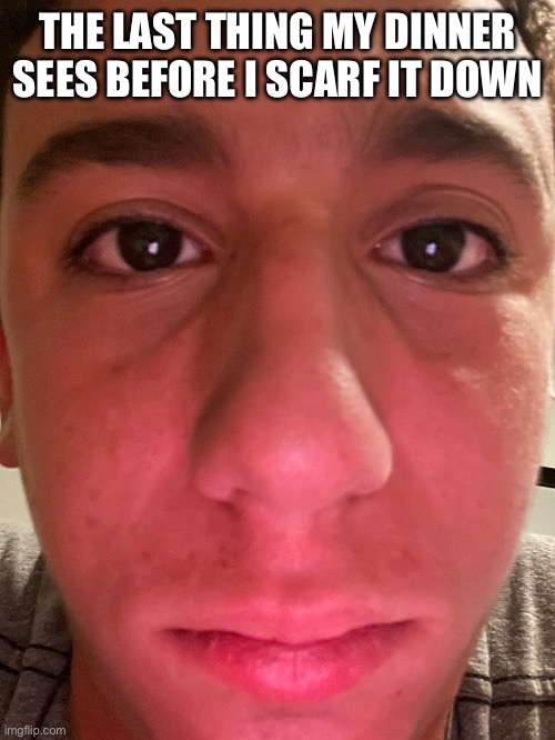 THE LAST THING MY DINNER SEES BEFORE I SCARF IT DOWN | made w/ Imgflip meme maker