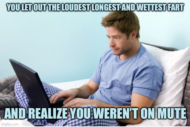 WFH Issues | YOU LET OUT THE LOUDEST LONGEST AND WETTEST FART; AND REALIZE YOU WEREN’T ON MUTE | image tagged in work from home,memes | made w/ Imgflip meme maker