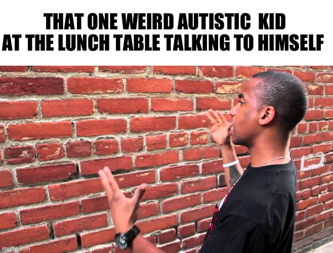 There’s always that one kid | THAT ONE WEIRD AUTISTIC  KID AT THE LUNCH TABLE TALKING TO HIMSELF | image tagged in talking to wall | made w/ Imgflip meme maker