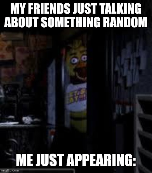 Hi... :) | MY FRIENDS JUST TALKING ABOUT SOMETHING RANDOM; ME JUST APPEARING: | image tagged in memes,chica looking in window fnaf,friends,fnaf | made w/ Imgflip meme maker