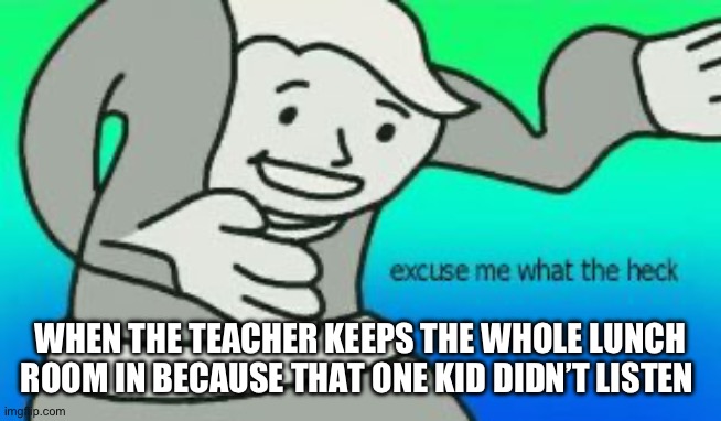 Excuse Me What The Heck | WHEN THE TEACHER KEEPS THE WHOLE LUNCH ROOM IN BECAUSE THAT ONE KID DIDN’T LISTEN | image tagged in excuse me what the heck | made w/ Imgflip meme maker