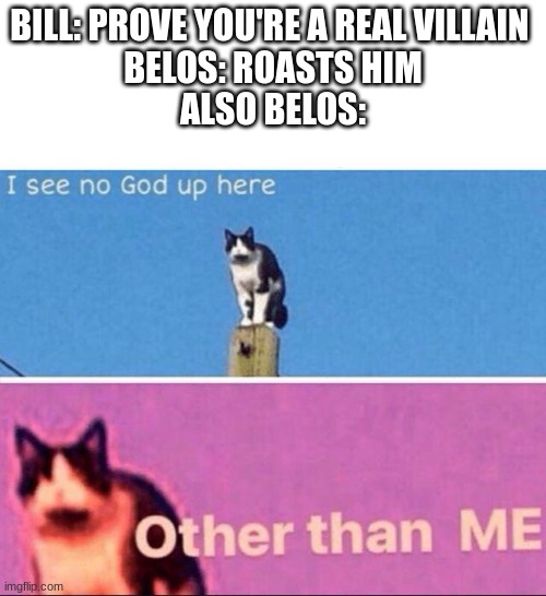 I see no god up here | BILL: PROVE YOU'RE A REAL VILLAIN 
BELOS: ROASTS HIM
ALSO BELOS: | image tagged in i see no god up here | made w/ Imgflip meme maker