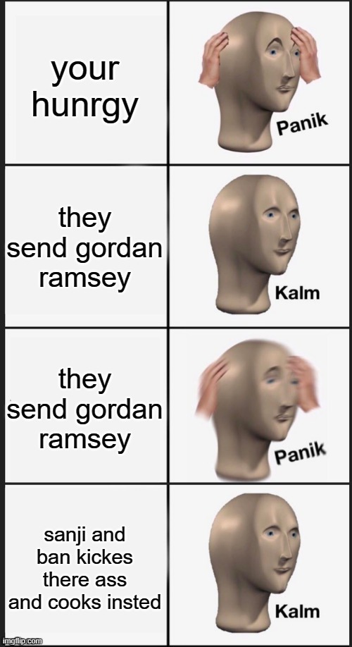 yay | your hunrgy; they send gordan ramsey; they send gordan ramsey; sanji and ban kickes there ass and cooks insted | image tagged in panik kalm panik kalm | made w/ Imgflip meme maker
